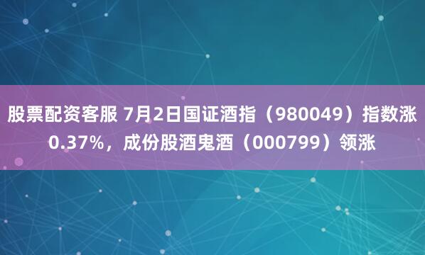 股票配资客服 7月2日国证酒指（980049）指数涨0.37%，成份股酒鬼酒（000799）领涨