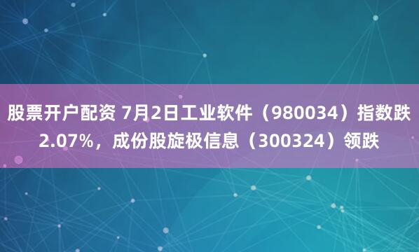 股票开户配资 7月2日工业软件（980034）指数跌2.07%，成份股旋极信息（300324）领跌