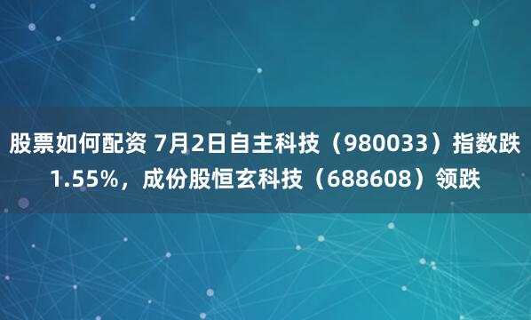 股票如何配资 7月2日自主科技（980033）指数跌1.55%，成份股恒玄科技（688608）领跌