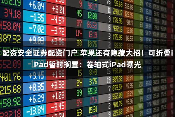 配资安全证券配资门户 苹果还有隐藏大招！可折叠iPad暂时搁置：卷轴式iPad曝光