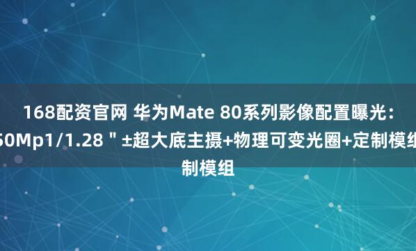 168配资官网 华为Mate 80系列影像配置曝光：50Mp1/1.28＂±超大底主摄+物理可变光圈+定制模组