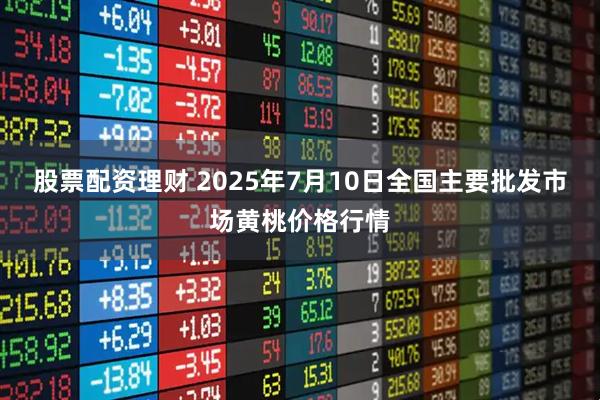 股票配资理财 2025年7月10日全国主要批发市场黄桃价格行情