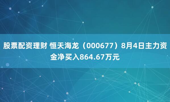 股票配资理财 恒天海龙（000677）8月4日主力资金净买入864.67万元