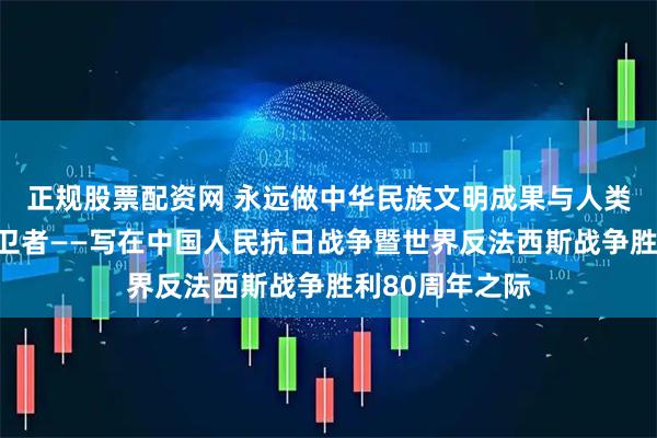 正规股票配资网 永远做中华民族文明成果与人类和平事业的捍卫者——写在中国人民抗日战争暨世界反法西斯战争胜利80周年之际