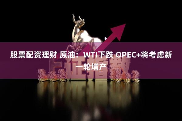 股票配资理财 原油：WTI下跌 OPEC+将考虑新一轮增产