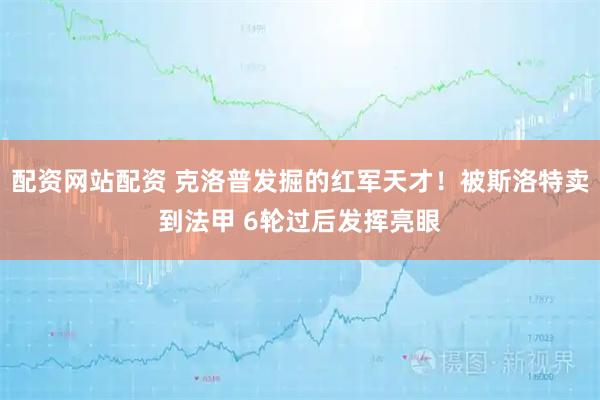 配资网站配资 克洛普发掘的红军天才！被斯洛特卖到法甲 6轮过后发挥亮眼