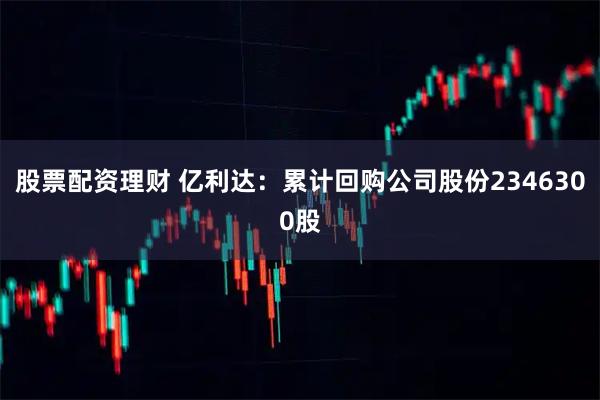 股票配资理财 亿利达：累计回购公司股份2346300股
