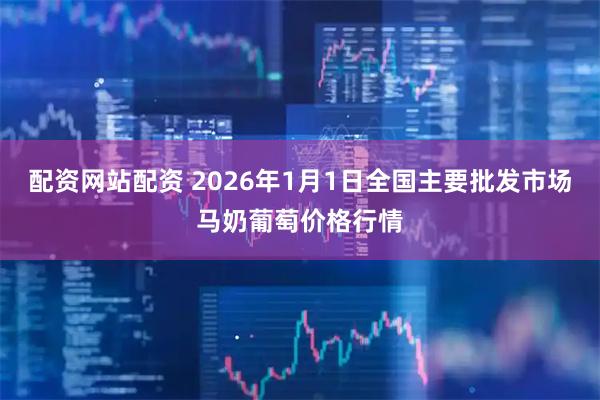 配资网站配资 2026年1月1日全国主要批发市场马奶葡萄价格行情