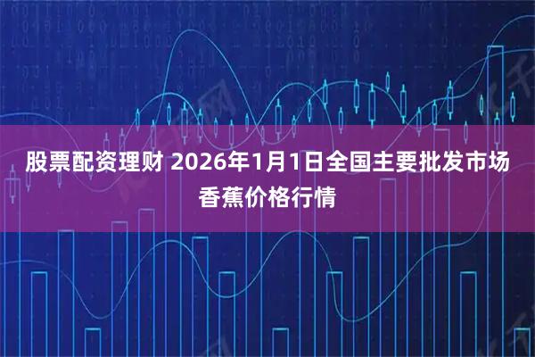 股票配资理财 2026年1月1日全国主要批发市场香蕉价格行情
