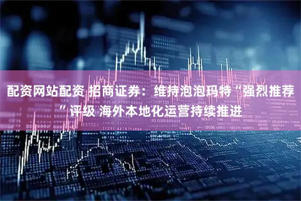 配资网站配资 招商证券：维持泡泡玛特“强烈推荐”评级 海外本地化运营持续推进