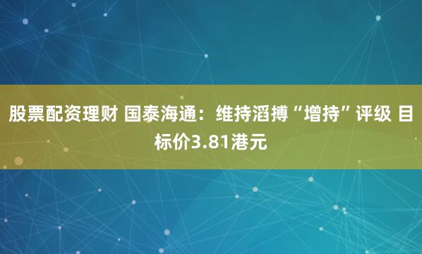 股票配资理财 国泰海通：维持滔搏“增持”评级 目标价3.81港元